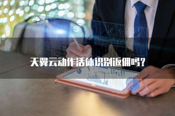 天翼云动作活体识别返佣吗?