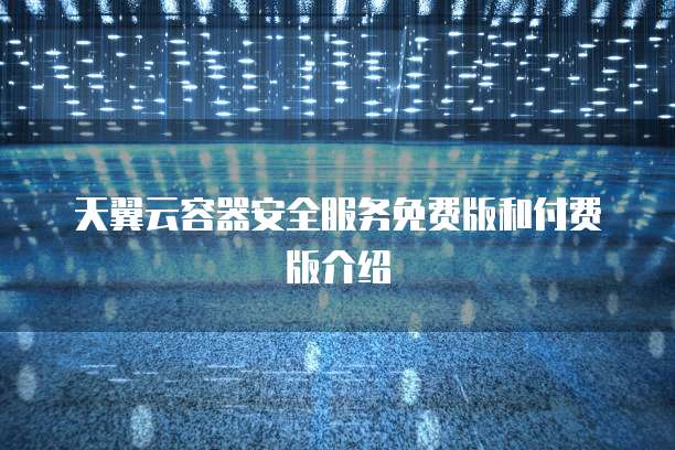 天翼云容器安全服务免费版和付费版介绍