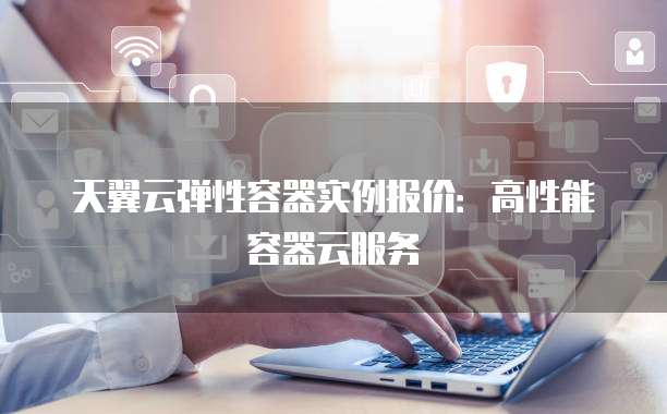 天翼云弹性容器实例报价:高性能容器云服务