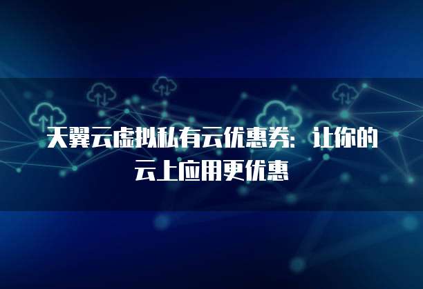 天翼云虚拟私有云优惠券：让你的云上应用更优惠