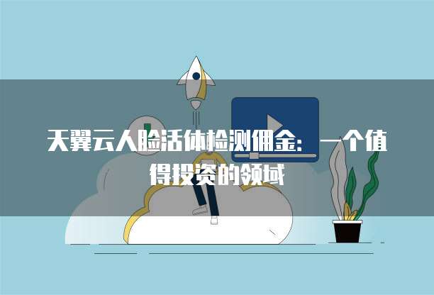 天翼云人脸活体检测佣金:一个值得投资的领域