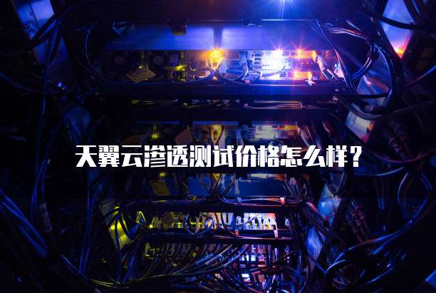天翼云渗透测试价格怎么样?
