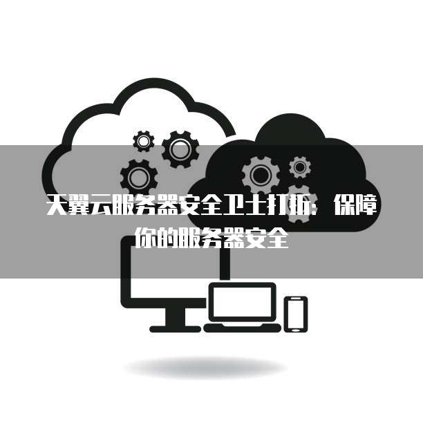 天翼云服务器安全卫士打折:保障你的服务器安全