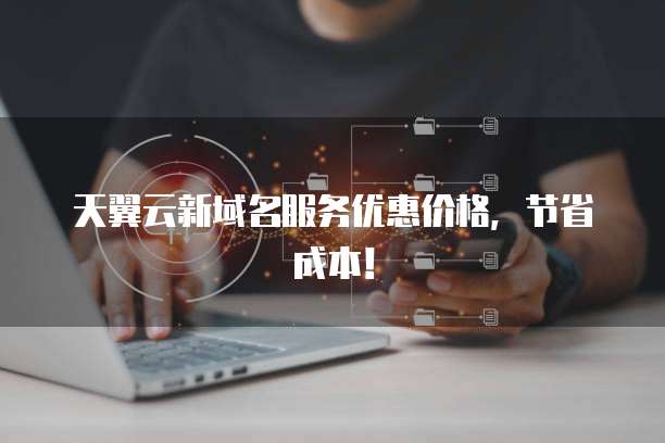 天翼云新域名服务优惠价格,节省成本!