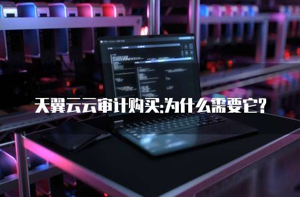天翼云云审计购买:为什么需要它?