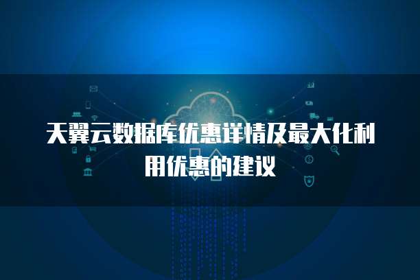 天翼云数据库优惠详情及最大化利用优惠的建议