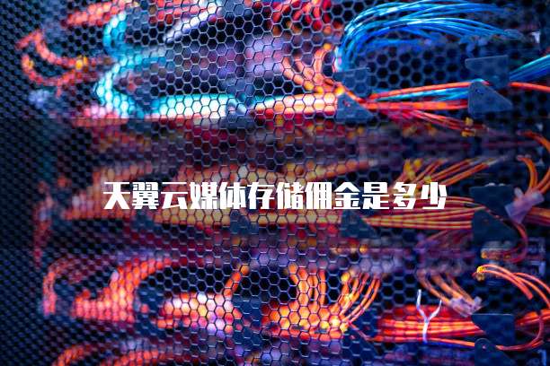 天翼云媒体存储佣金是多少