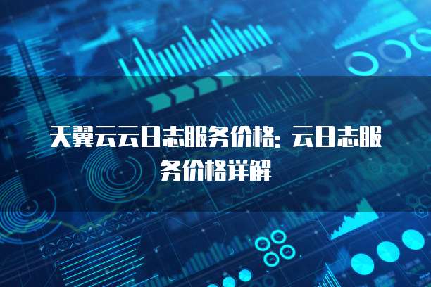 天翼云云日志服务价格: 云日志服务价格详解
