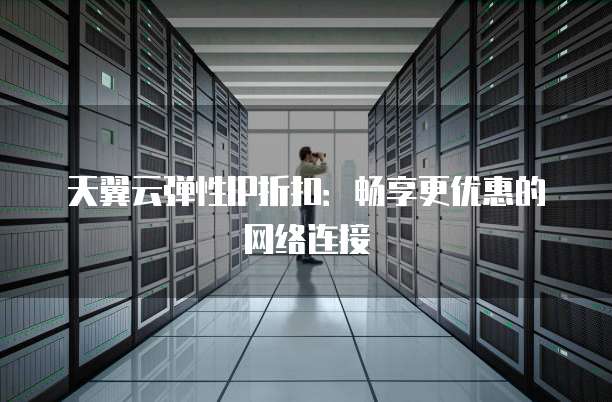 天翼云弹性IP折扣:畅享更优惠的网络连接