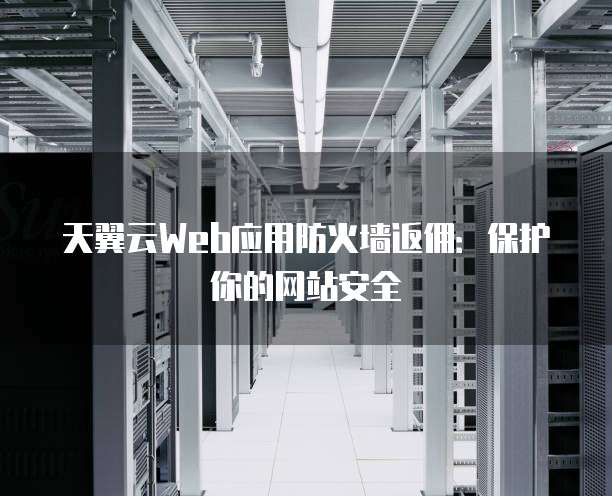 天翼云Web应用防火墙返佣:保护你的网站安全