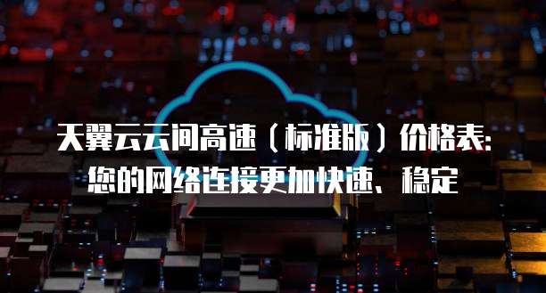 天翼云云间高速(标准版)价格表:您的网络连接更加快速、稳定