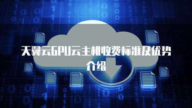 天翼云GPU云主机收费标准及优势介绍
