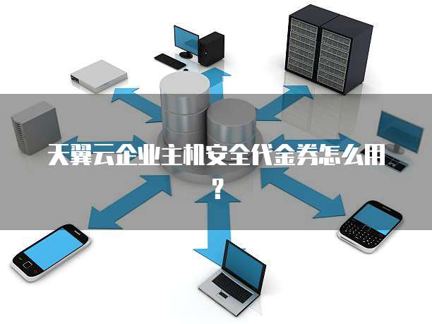 天翼云企业主机安全代金券怎么用?