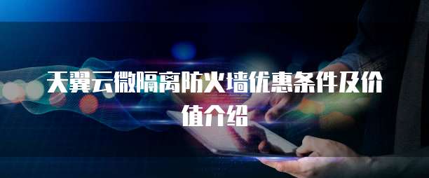 天翼云微隔离防火墙优惠条件及价值介绍