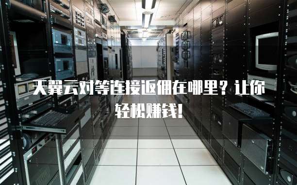 天翼云对等连接返佣在哪里？让你轻松赚钱！