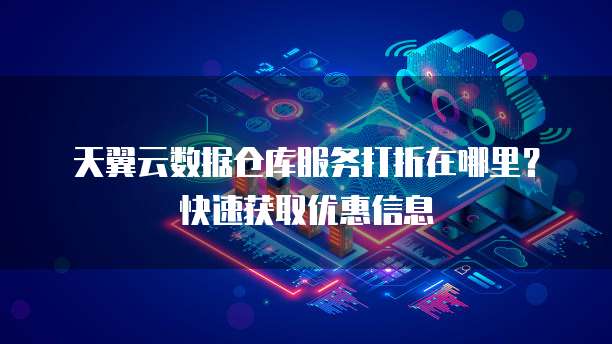 天翼云数据仓库服务打折在哪里?快速获取优惠信息