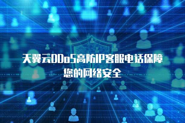 天翼云DDoS高防IP客服电话保障您的网络安全