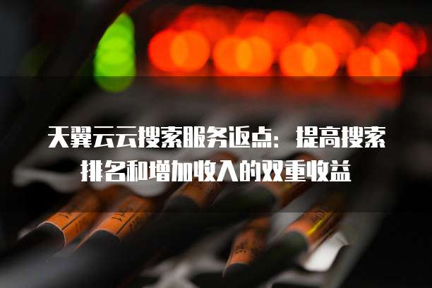 天翼云云搜索服务返点：提高搜索排名和增加收入的双重收益