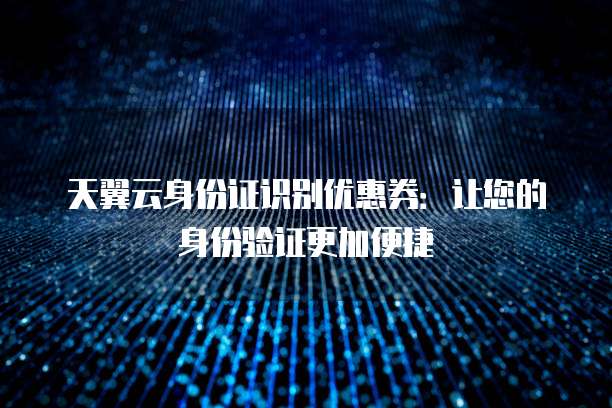 天翼云身份证识别优惠券:让您的身份验证更加便捷