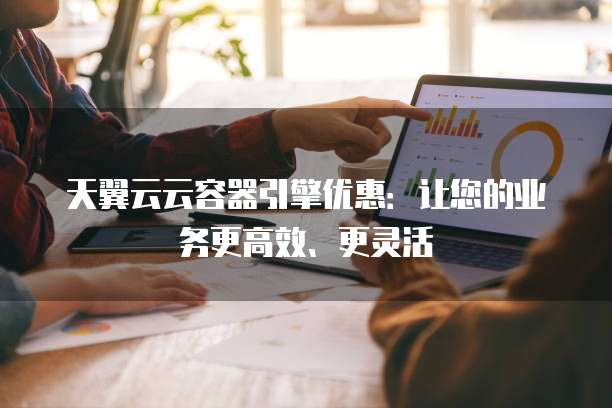 天翼云云容器引擎优惠:让您的业务更高效、更灵活