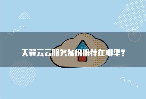 天翼云云服务备份推荐在哪里?
