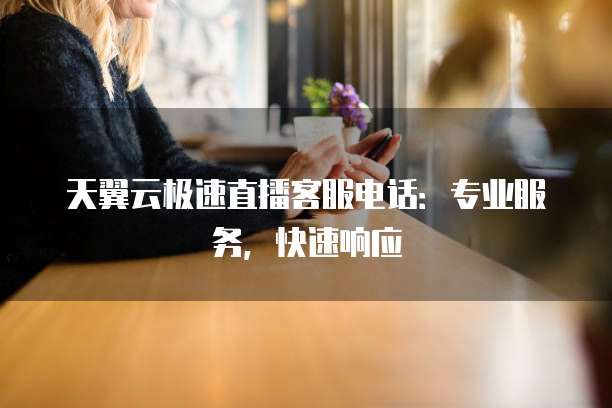 天翼云极速直播客服电话:专业服务,快速响应