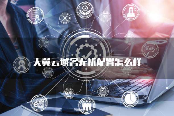 天翼云域名无忧配置怎么样