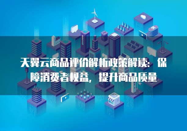 天翼云商品评价解析政策解读:保障消费者权益,提升商品质量