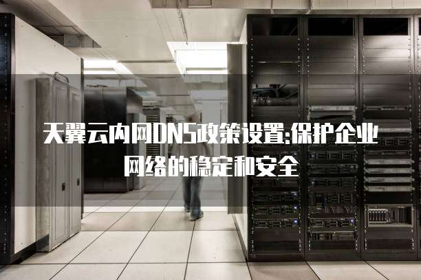 天翼云内网DNS政策设置:保护企业网络的稳定和安全