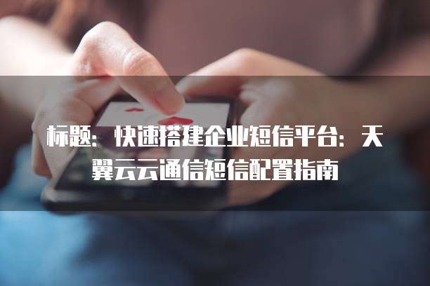 标题:快速搭建企业短信平台:天翼云云通信短信配置指南