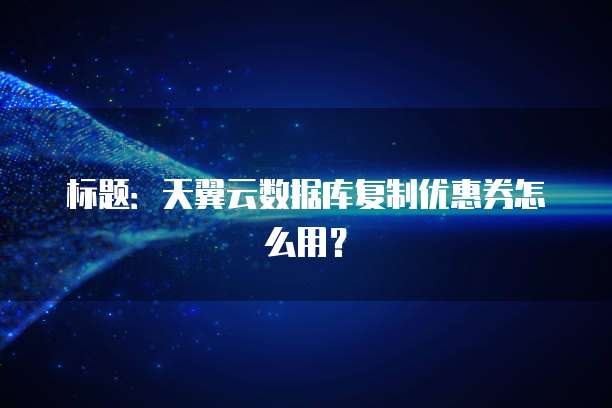 标题:天翼云数据库复制优惠券怎么用?