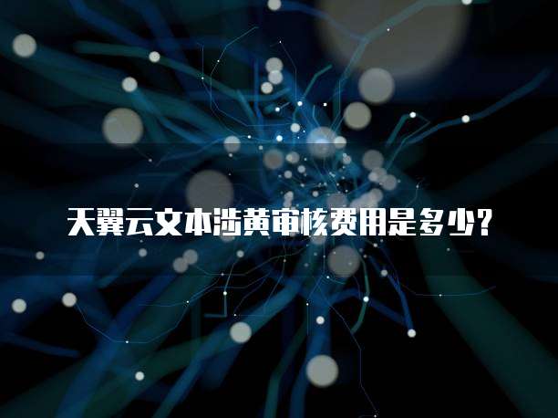 天翼云文本涉黄审核费用是多少?