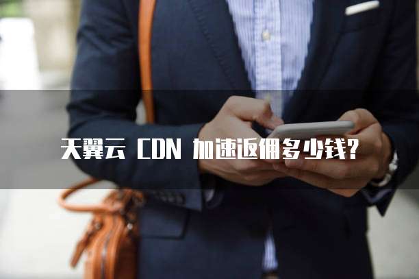 天翼云 CDN 加速返佣多少钱？