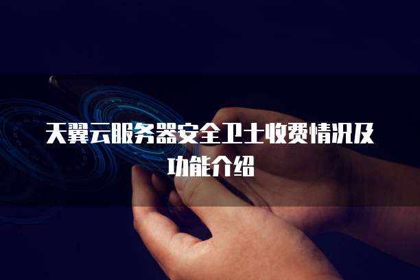 天翼云服务器安全卫士收费情况及功能介绍