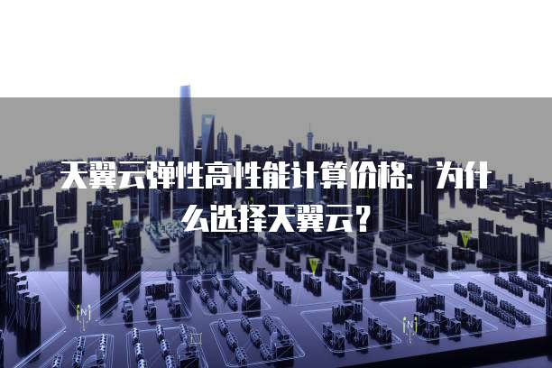 天翼云弹性高性能计算价格:为什么选择天翼云?