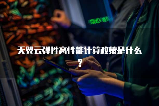 天翼云弹性高性能计算政策是什么?