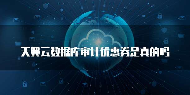 天翼云数据库审计优惠券是真的吗
