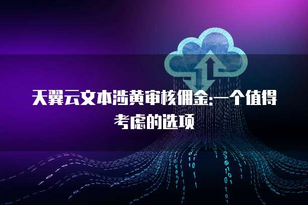 天翼云文本涉黄审核佣金:一个值得考虑的选项
