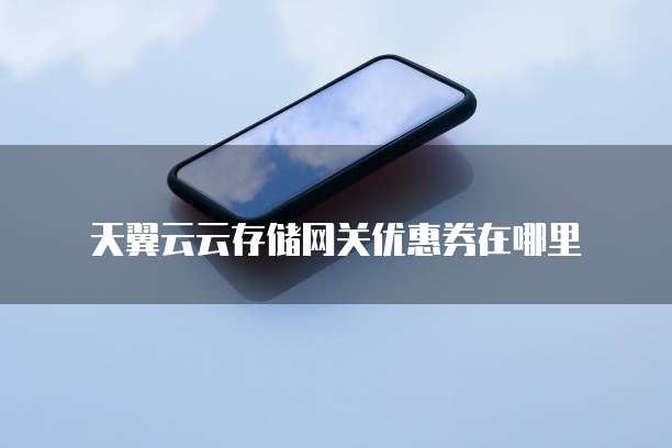 天翼云云存储网关优惠券在哪里