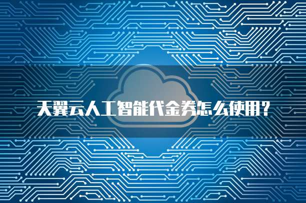 天翼云人工智能代金券怎么使用?