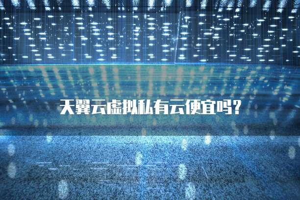 天翼云虚拟私有云便宜吗?