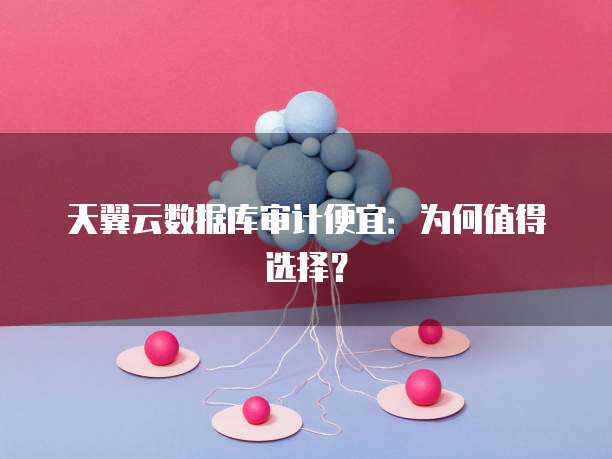 天翼云数据库审计便宜:为何值得选择?