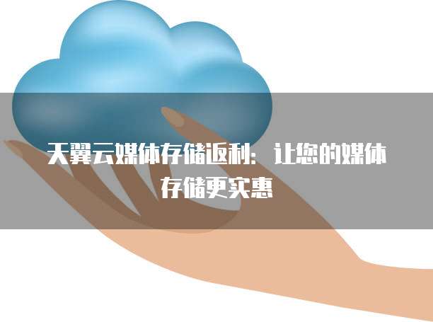 天翼云媒体存储返利：让您的媒体存储更实惠