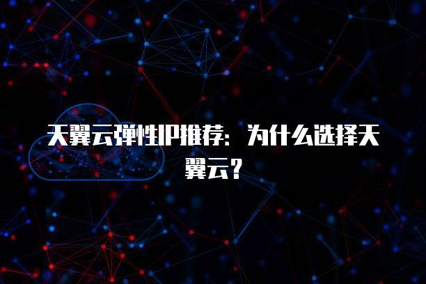 天翼云弹性IP推荐:为什么选择天翼云?
