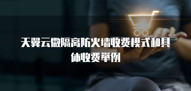 天翼云微隔离防火墙收费模式和具体收费举例