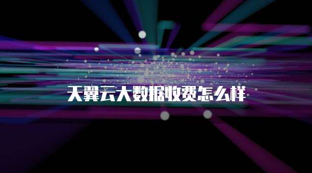 天翼云大数据收费怎么样
