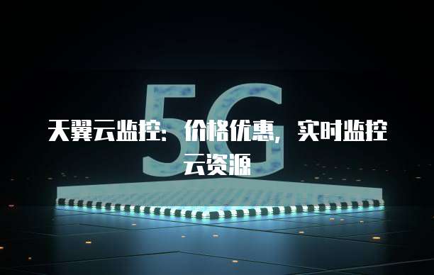 天翼云监控:价格优惠,实时监控云资源