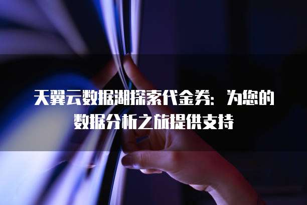 天翼云数据湖探索代金券:为您的数据分析之旅提供支持