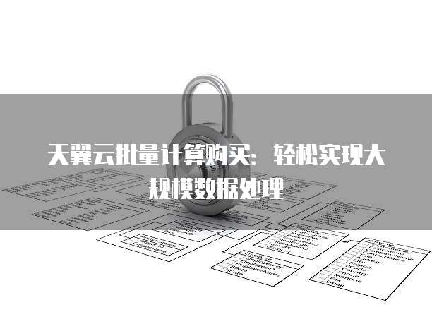 天翼云批量计算购买:轻松实现大规模数据处理