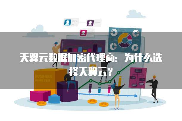 天翼云数据加密代理商:为什么选择天翼云?